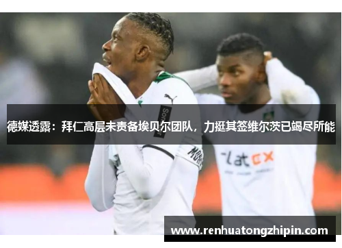 德媒透露：拜仁高层未责备埃贝尔团队，力挺其签维尔茨已竭尽所能